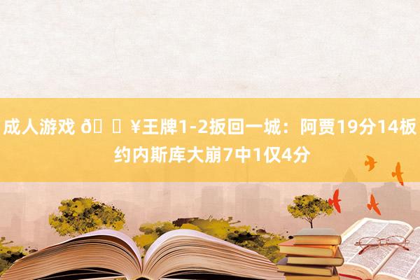 成人游戏 🔥王牌1-2扳回一城：阿贾19分14板 约内斯库大崩7中1仅4分