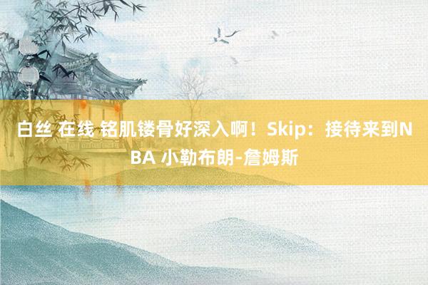 白丝 在线 铭肌镂骨好深入啊！Skip：接待来到NBA 小勒布朗-詹姆斯