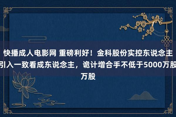 快播成人电影网 重磅利好！金科股份实控东说念主引入一致看成东说念主，诡计增合手不低于5000万股