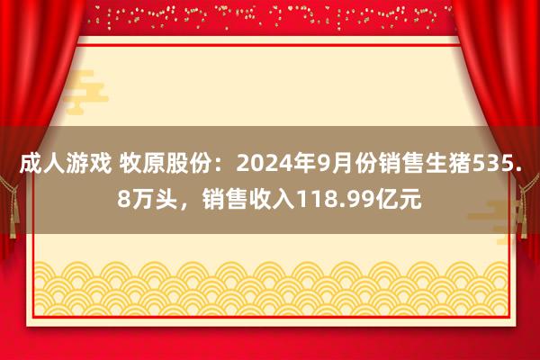 成人游戏 牧原股份：2024年9月份销售生猪535.8万头，销售收入118.99亿元