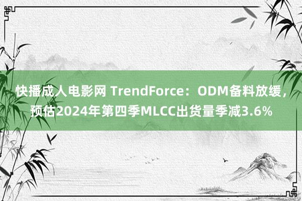 快播成人电影网 TrendForce：ODM备料放缓，预估2024年第四季MLCC出货量季减3.6%