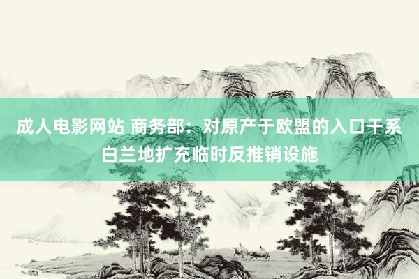 成人电影网站 商务部：对原产于欧盟的入口干系白兰地扩充临时反推销设施