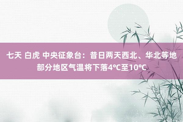 七天 白虎 中央征象台：昔日两天西北、华北等地部分地区气温将下落4℃至10℃