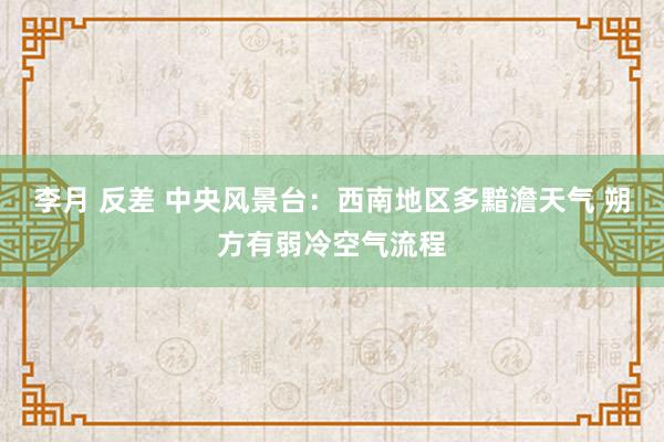 李月 反差 中央风景台：西南地区多黯澹天气 朔方有弱冷空气流程