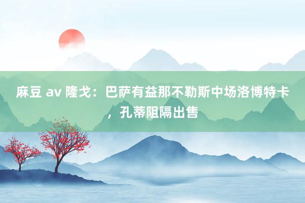 麻豆 av 隆戈：巴萨有益那不勒斯中场洛博特卡，孔蒂阻隔出售