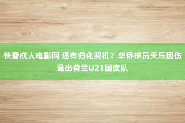 快播成人电影网 还有归化契机？华侨球员天乐因伤退出荷兰U21国度队