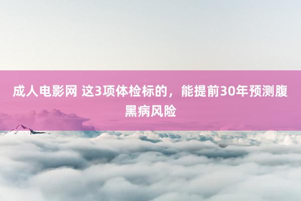 成人电影网 这3项体检标的，能提前30年预测腹黑病风险