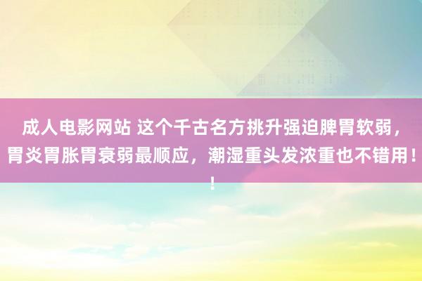 成人电影网站 这个千古名方挑升强迫脾胃软弱，胃炎胃胀胃衰弱最顺应，潮湿重头发浓重也不错用！