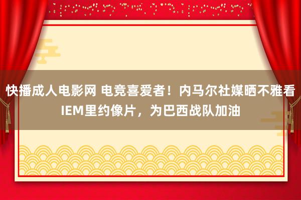 快播成人电影网 电竞喜爱者！内马尔社媒晒不雅看IEM里约像片，为巴西战队加油