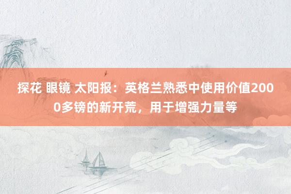 探花 眼镜 太阳报：英格兰熟悉中使用价值2000多镑的新开荒，用于增强力量等