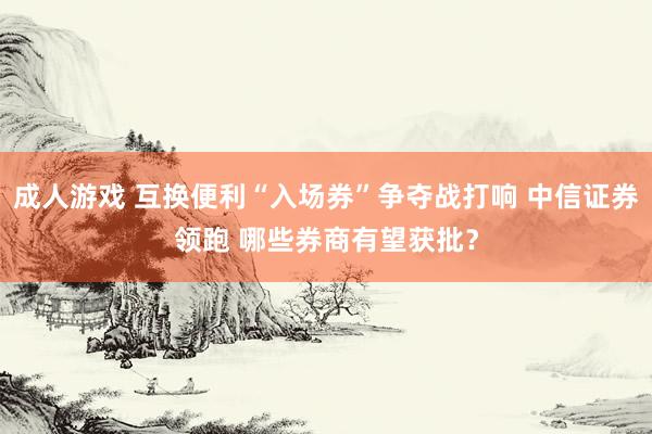 成人游戏 互换便利“入场券”争夺战打响 中信证券领跑 哪些券商有望获批？