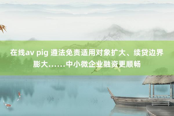 在线av pig 遵法免责适用对象扩大、续贷边界膨大……中小微企业融资更顺畅