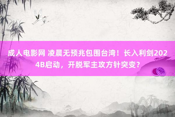 成人电影网 凌晨无预兆包围台湾！长入利剑2024B启动，开脱军主攻方针突变？