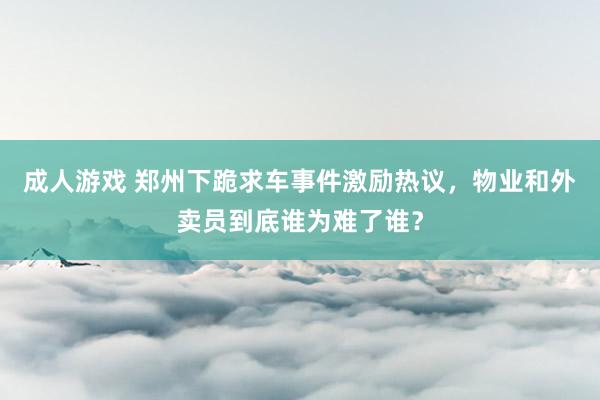 成人游戏 郑州下跪求车事件激励热议，物业和外卖员到底谁为难了谁？