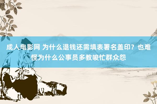 成人电影网 为什么退钱还需填表署名盖印？也难怪为什么公事员多教唆忙群众怨