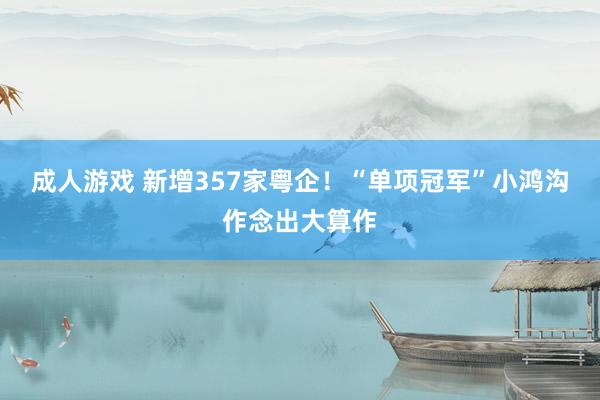 成人游戏 新增357家粤企！“单项冠军”小鸿沟作念出大算作