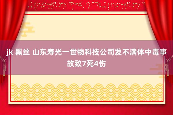 jk 黑丝 山东寿光一世物科技公司发不满体中毒事故致7死4伤