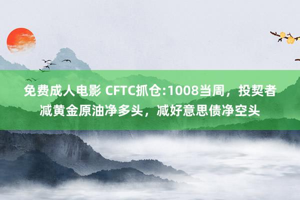 免费成人电影 CFTC抓仓:1008当周，投契者减黄金原油净多头，减好意思债净空头