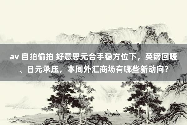 av 自拍偷拍 好意思元合手稳方位下，英镑回暖、日元承压，本周外汇商场有哪些新动向？