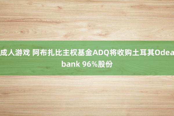 成人游戏 阿布扎比主权基金ADQ将收购土耳其Odeabank 96%股份