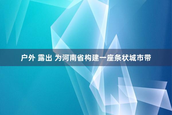 户外 露出 为河南省构建一座条状城市带