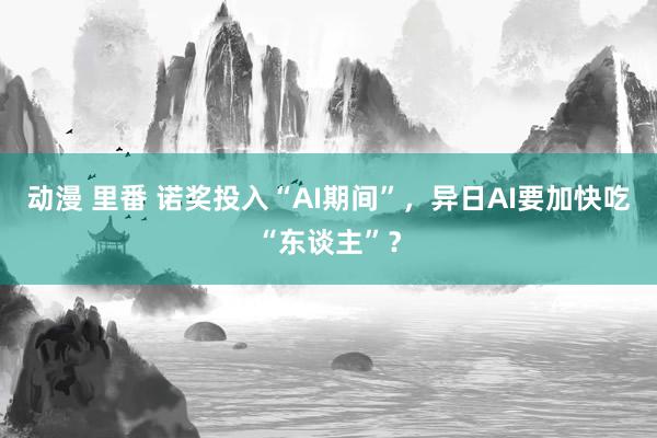 动漫 里番 诺奖投入“AI期间”，异日AI要加快吃“东谈主”？