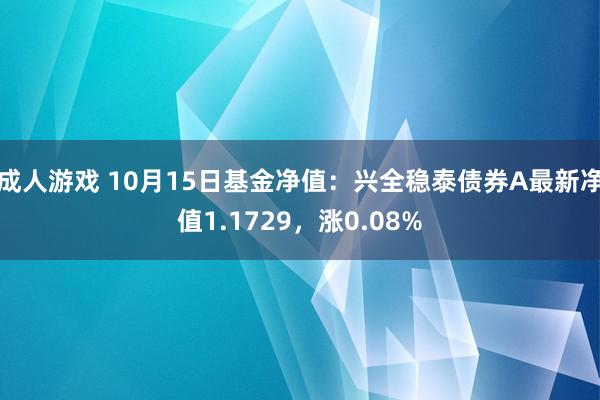 成人游戏 10月15日基金净值：兴全稳泰债券A最新净值1.1729，涨0.08%