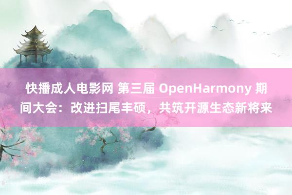 快播成人电影网 第三届 OpenHarmony 期间大会：改进扫尾丰硕，共筑开源生态新将来