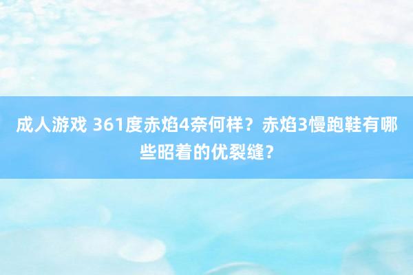 成人游戏 361度赤焰4奈何样？赤焰3慢跑鞋有哪些昭着的优裂缝？