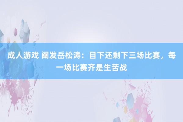 成人游戏 阐发岳松涛：目下还剩下三场比赛，每一场比赛齐是生苦战