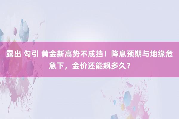 露出 勾引 黄金新高势不成挡！降息预期与地缘危急下，金价还能飙多久？