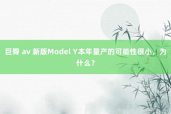 巨臀 av 新版Model Y本年量产的可能性很小，为什么？