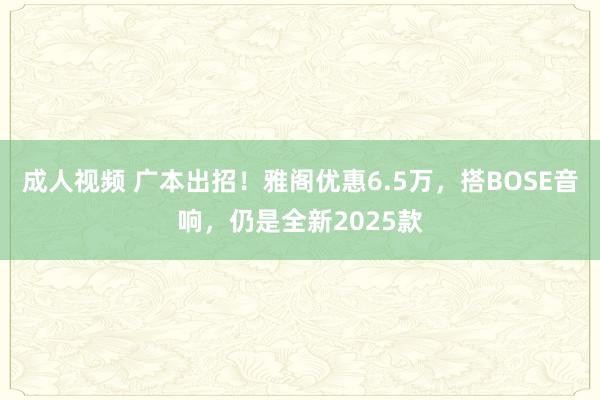 成人视频 广本出招！雅阁优惠6.5万，搭BOSE音响，仍是全新2025款