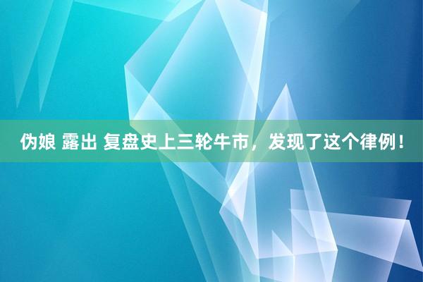 伪娘 露出 复盘史上三轮牛市，发现了这个律例！