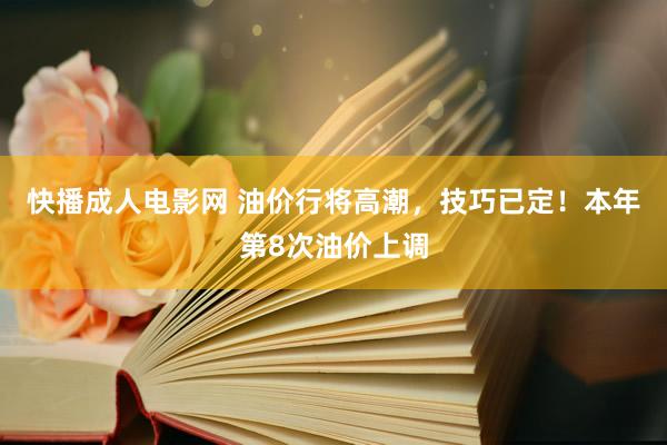 快播成人电影网 油价行将高潮，技巧已定！本年第8次油价上调