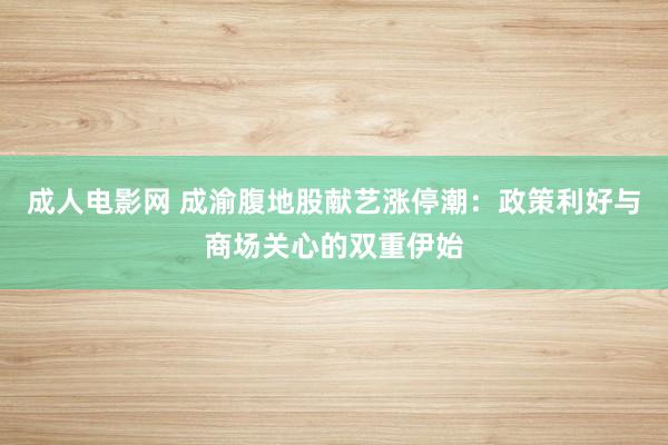 成人电影网 成渝腹地股献艺涨停潮：政策利好与商场关心的双重伊始