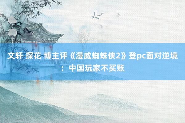 文轩 探花 博主评《漫威蜘蛛侠2》登pc面对逆境：中国玩家不买账