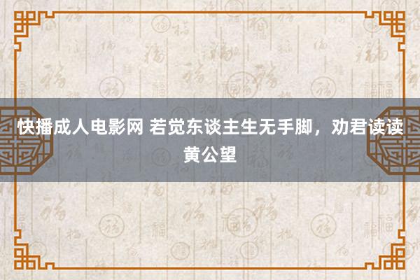 快播成人电影网 若觉东谈主生无手脚，劝君读读黄公望