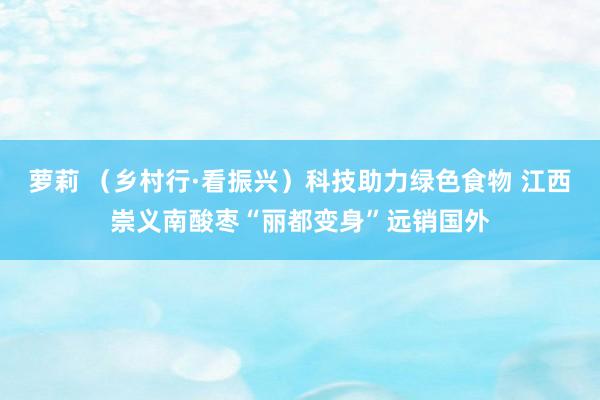 萝莉 （乡村行·看振兴）科技助力绿色食物 江西崇义南酸枣“丽都变身”远销国外