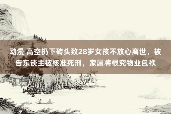 动漫 高空扔下砖头致28岁女孩不放心离世，被告东谈主被核准死刑，家属将根究物业包袱