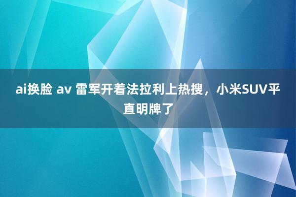 ai换脸 av 雷军开着法拉利上热搜，小米SUV平直明牌了