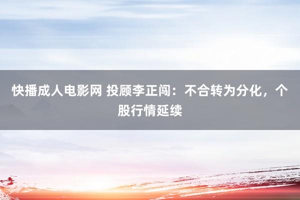 快播成人电影网 投顾李正闯：不合转为分化，个股行情延续