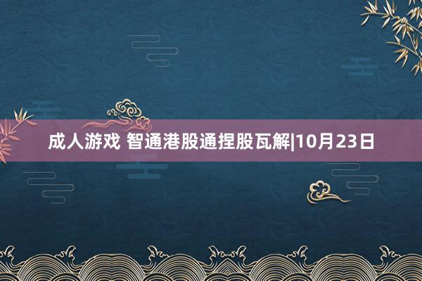 成人游戏 智通港股通捏股瓦解|10月23日