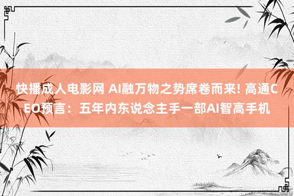 快播成人电影网 AI融万物之势席卷而来! 高通CEO预言：五年内东说念主手一部AI智高手机