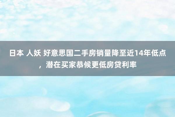 日本 人妖 好意思国二手房销量降至近14年低点，潜在买家恭候更低房贷利率