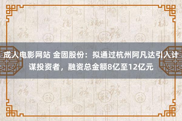 成人电影网站 金固股份：拟通过杭州阿凡达引入计谋投资者，融资总金额8亿至12亿元