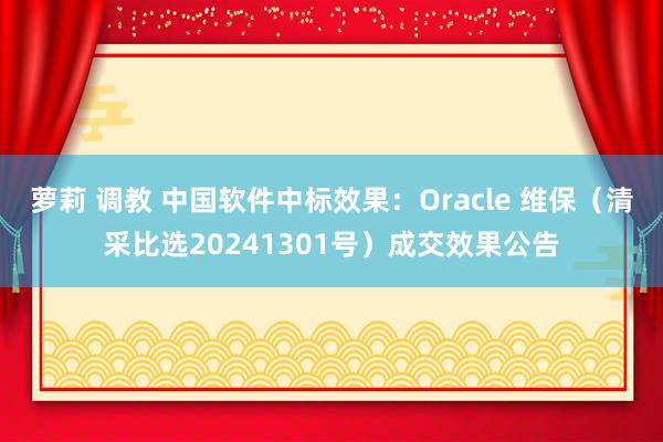 萝莉 调教 中国软件中标效果：Oracle 维保（清采比选20241301号）成交效果公告