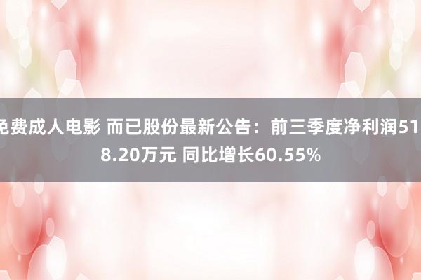 免费成人电影 而已股份最新公告：前三季度净利润5138.20万元 同比增长60.55%