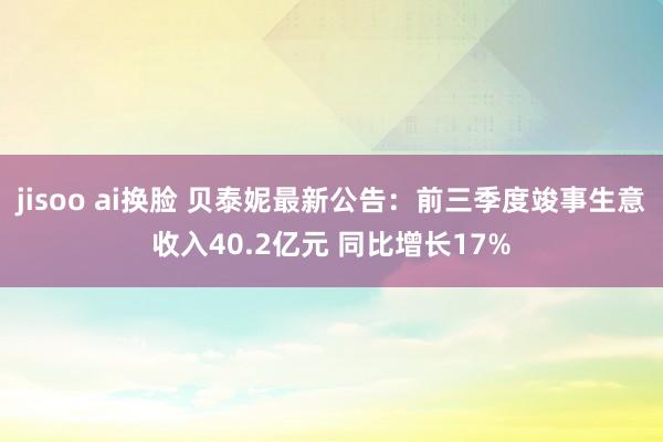 jisoo ai换脸 贝泰妮最新公告：前三季度竣事生意收入40.2亿元 同比增长17%