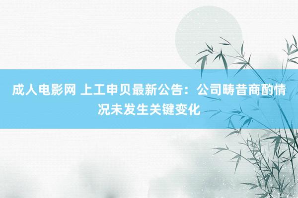 成人电影网 上工申贝最新公告：公司畴昔商酌情况未发生关键变化